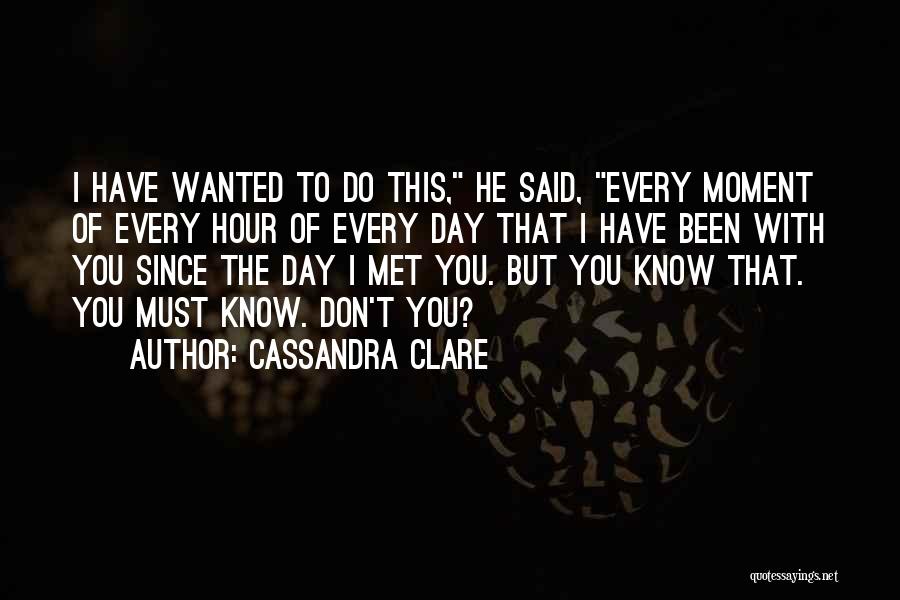 Cassandra Clare Quotes: I Have Wanted To Do This, He Said, Every Moment Of Every Hour Of Every Day That I Have Been