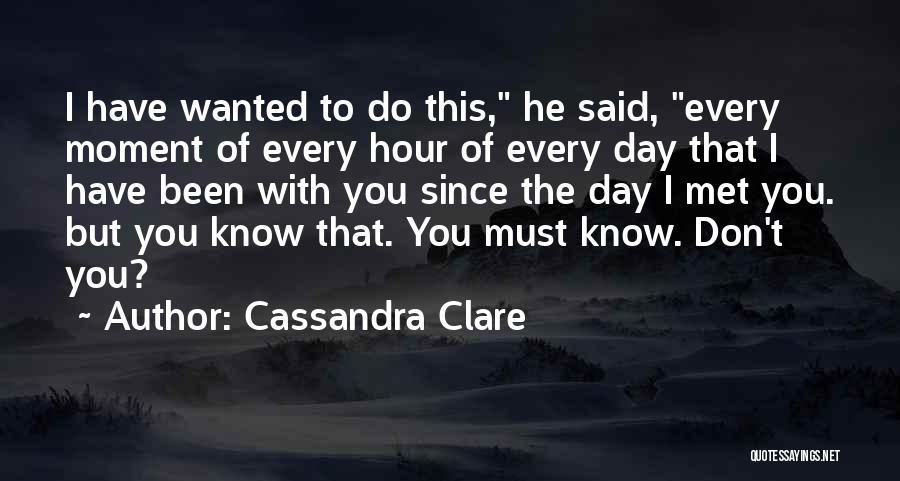 Cassandra Clare Quotes: I Have Wanted To Do This, He Said, Every Moment Of Every Hour Of Every Day That I Have Been