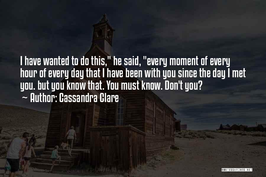 Cassandra Clare Quotes: I Have Wanted To Do This, He Said, Every Moment Of Every Hour Of Every Day That I Have Been