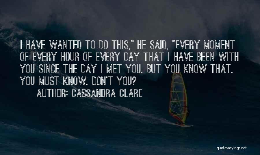 Cassandra Clare Quotes: I Have Wanted To Do This, He Said, Every Moment Of Every Hour Of Every Day That I Have Been
