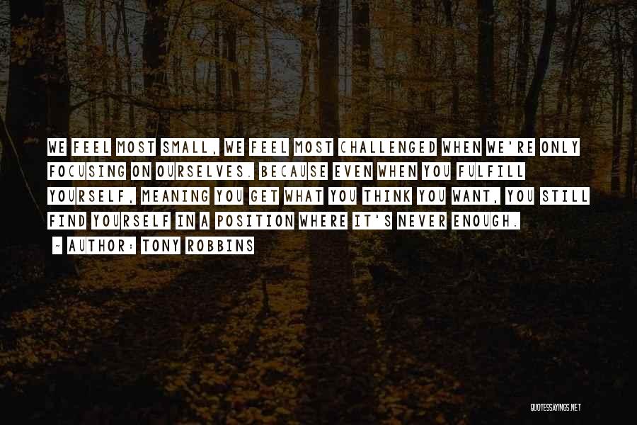 Tony Robbins Quotes: We Feel Most Small, We Feel Most Challenged When We're Only Focusing On Ourselves. Because Even When You Fulfill Yourself,