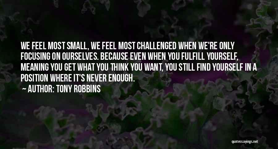 Tony Robbins Quotes: We Feel Most Small, We Feel Most Challenged When We're Only Focusing On Ourselves. Because Even When You Fulfill Yourself,