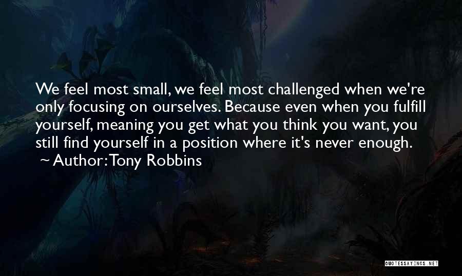 Tony Robbins Quotes: We Feel Most Small, We Feel Most Challenged When We're Only Focusing On Ourselves. Because Even When You Fulfill Yourself,