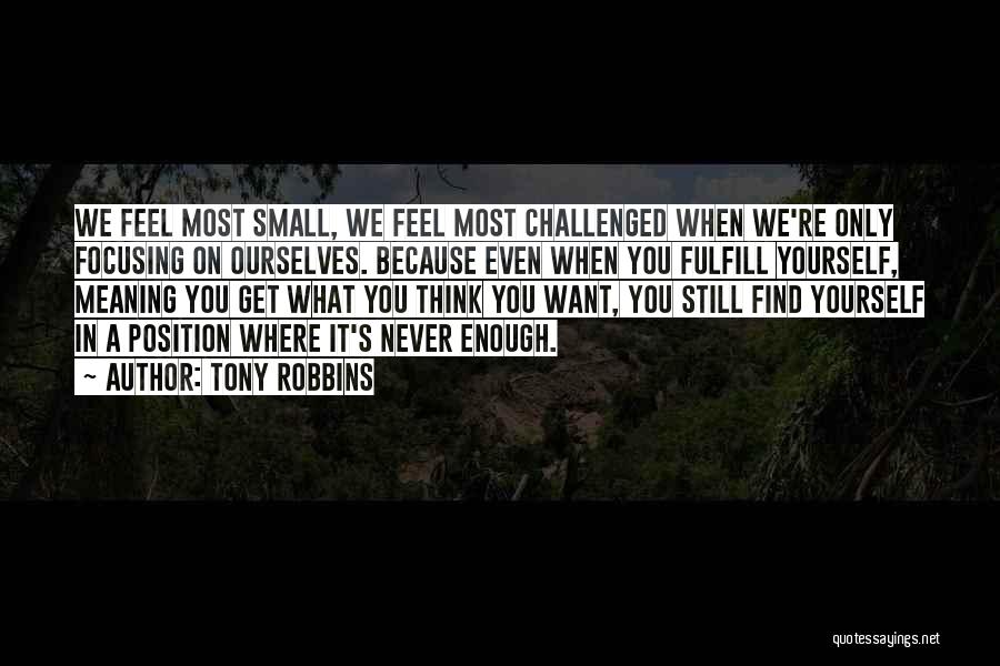 Tony Robbins Quotes: We Feel Most Small, We Feel Most Challenged When We're Only Focusing On Ourselves. Because Even When You Fulfill Yourself,