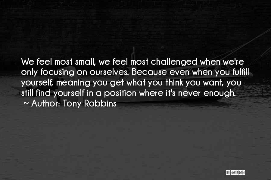 Tony Robbins Quotes: We Feel Most Small, We Feel Most Challenged When We're Only Focusing On Ourselves. Because Even When You Fulfill Yourself,