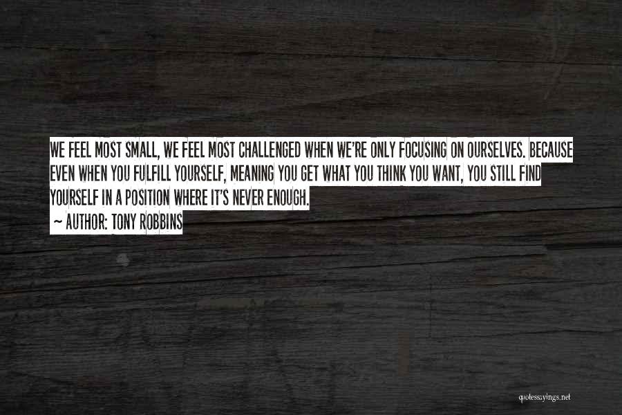 Tony Robbins Quotes: We Feel Most Small, We Feel Most Challenged When We're Only Focusing On Ourselves. Because Even When You Fulfill Yourself,