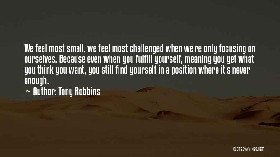 Tony Robbins Quotes: We Feel Most Small, We Feel Most Challenged When We're Only Focusing On Ourselves. Because Even When You Fulfill Yourself,