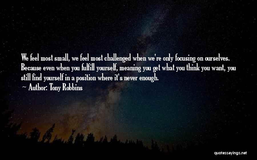 Tony Robbins Quotes: We Feel Most Small, We Feel Most Challenged When We're Only Focusing On Ourselves. Because Even When You Fulfill Yourself,