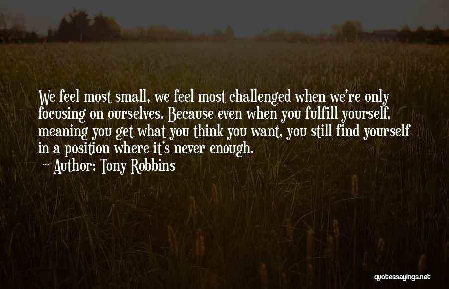 Tony Robbins Quotes: We Feel Most Small, We Feel Most Challenged When We're Only Focusing On Ourselves. Because Even When You Fulfill Yourself,