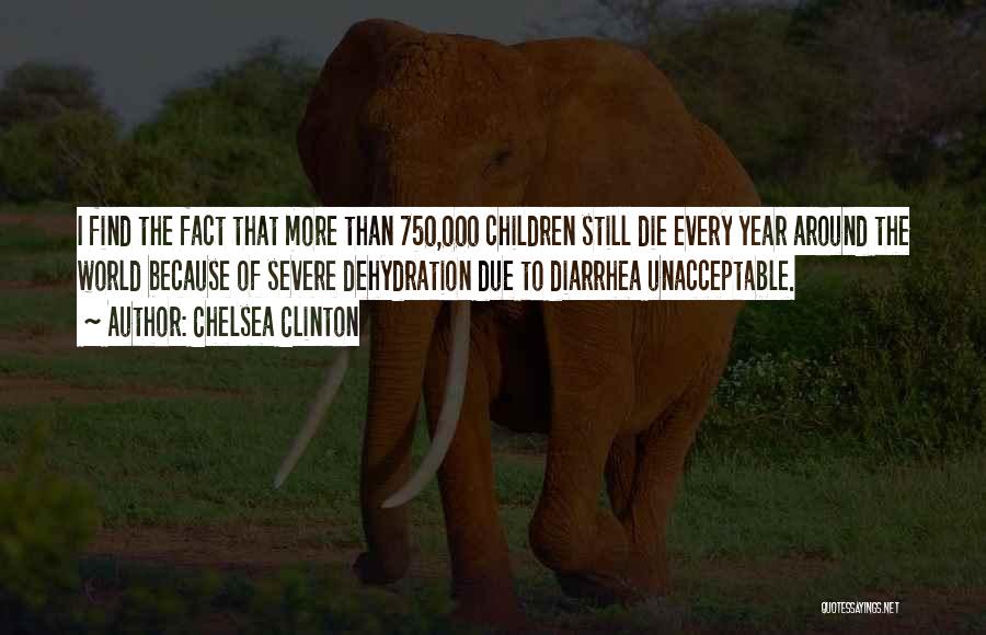 Chelsea Clinton Quotes: I Find The Fact That More Than 750,000 Children Still Die Every Year Around The World Because Of Severe Dehydration