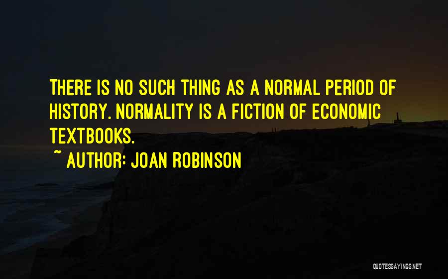 Joan Robinson Quotes: There Is No Such Thing As A Normal Period Of History. Normality Is A Fiction Of Economic Textbooks.