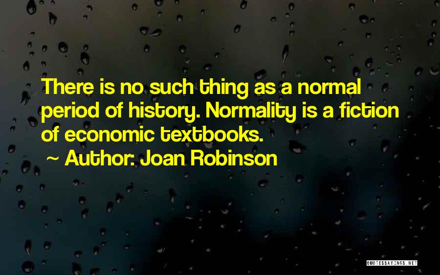 Joan Robinson Quotes: There Is No Such Thing As A Normal Period Of History. Normality Is A Fiction Of Economic Textbooks.