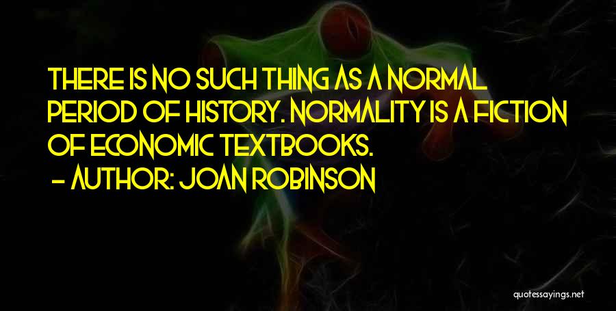 Joan Robinson Quotes: There Is No Such Thing As A Normal Period Of History. Normality Is A Fiction Of Economic Textbooks.