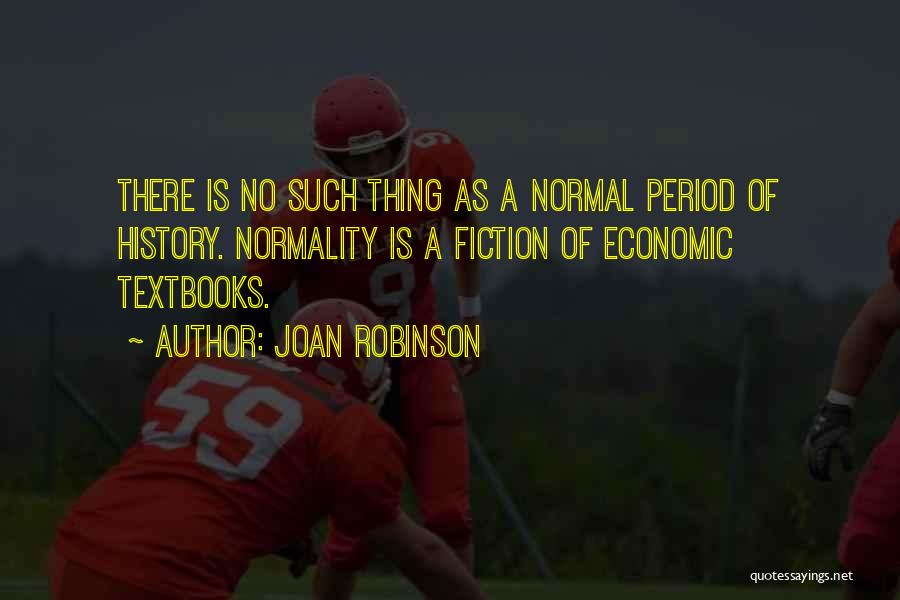 Joan Robinson Quotes: There Is No Such Thing As A Normal Period Of History. Normality Is A Fiction Of Economic Textbooks.