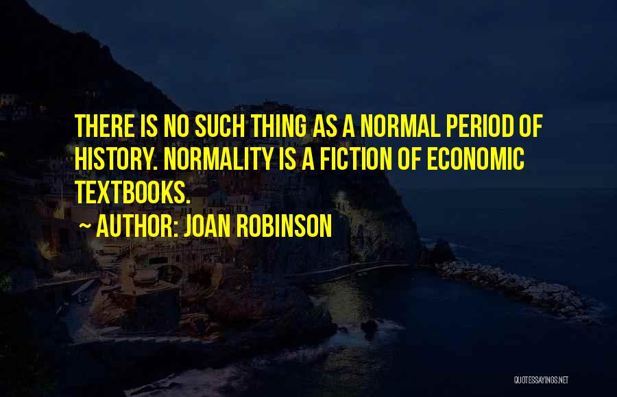 Joan Robinson Quotes: There Is No Such Thing As A Normal Period Of History. Normality Is A Fiction Of Economic Textbooks.