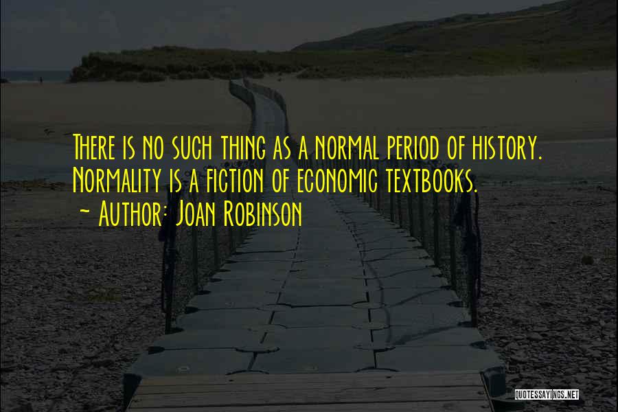 Joan Robinson Quotes: There Is No Such Thing As A Normal Period Of History. Normality Is A Fiction Of Economic Textbooks.