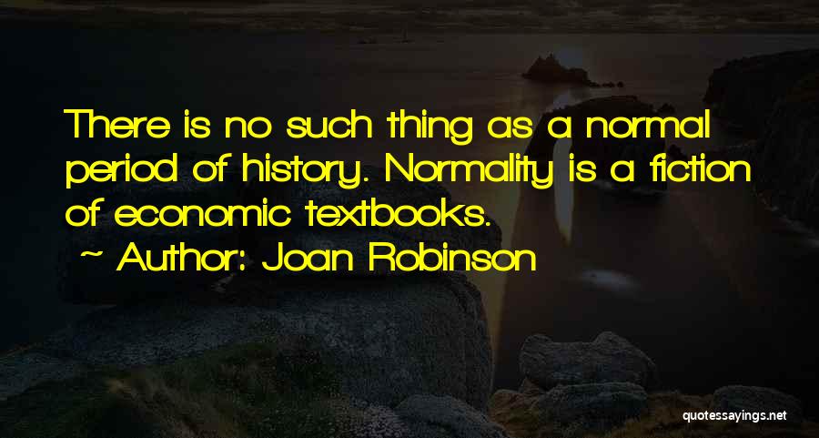 Joan Robinson Quotes: There Is No Such Thing As A Normal Period Of History. Normality Is A Fiction Of Economic Textbooks.