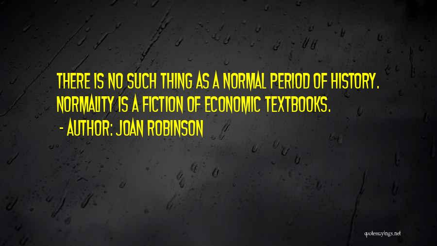 Joan Robinson Quotes: There Is No Such Thing As A Normal Period Of History. Normality Is A Fiction Of Economic Textbooks.