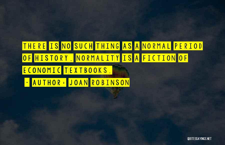 Joan Robinson Quotes: There Is No Such Thing As A Normal Period Of History. Normality Is A Fiction Of Economic Textbooks.