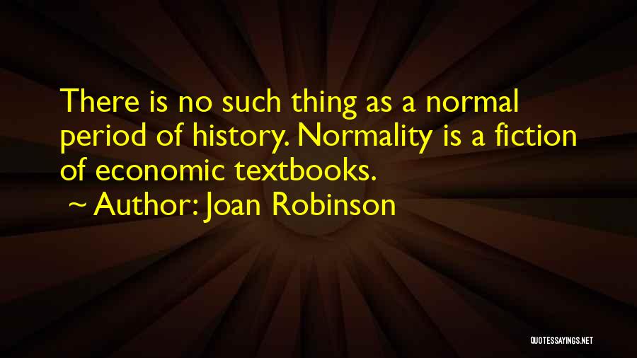 Joan Robinson Quotes: There Is No Such Thing As A Normal Period Of History. Normality Is A Fiction Of Economic Textbooks.