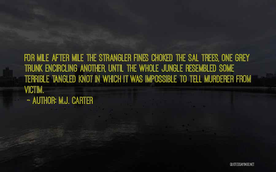 M.J. Carter Quotes: For Mile After Mile The Strangler Fines Choked The Sal Trees, One Grey Trunk Encircling Another, Until The Whole Jungle