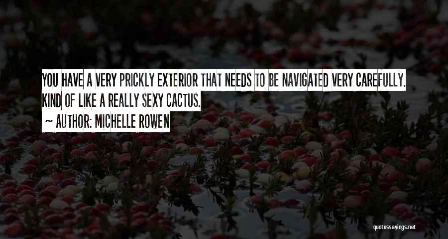 Michelle Rowen Quotes: You Have A Very Prickly Exterior That Needs To Be Navigated Very Carefully. Kind Of Like A Really Sexy Cactus.