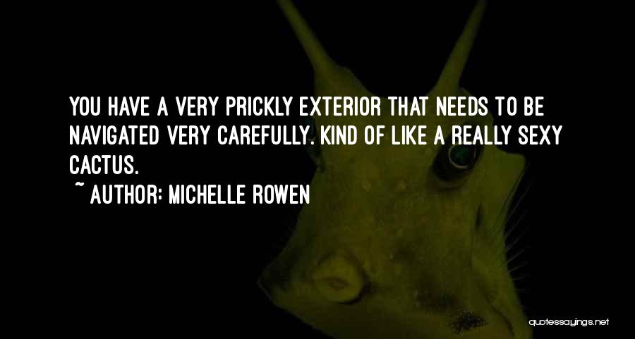 Michelle Rowen Quotes: You Have A Very Prickly Exterior That Needs To Be Navigated Very Carefully. Kind Of Like A Really Sexy Cactus.