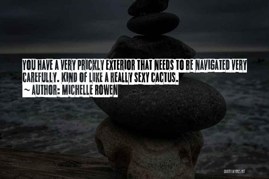 Michelle Rowen Quotes: You Have A Very Prickly Exterior That Needs To Be Navigated Very Carefully. Kind Of Like A Really Sexy Cactus.