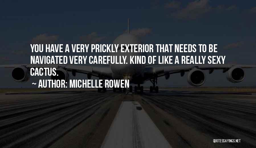 Michelle Rowen Quotes: You Have A Very Prickly Exterior That Needs To Be Navigated Very Carefully. Kind Of Like A Really Sexy Cactus.