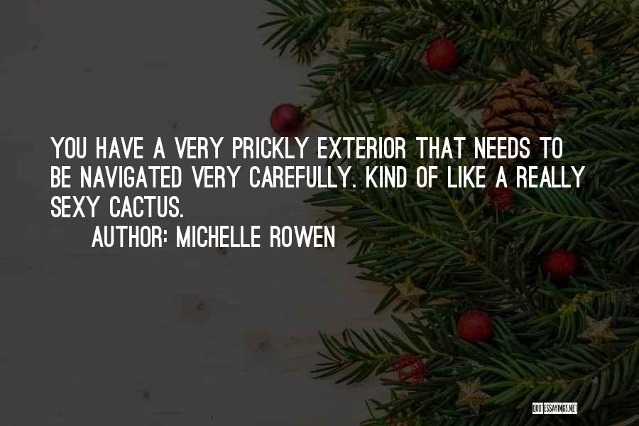 Michelle Rowen Quotes: You Have A Very Prickly Exterior That Needs To Be Navigated Very Carefully. Kind Of Like A Really Sexy Cactus.