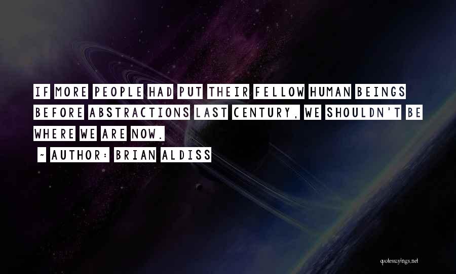 Brian Aldiss Quotes: If More People Had Put Their Fellow Human Beings Before Abstractions Last Century, We Shouldn't Be Where We Are Now.