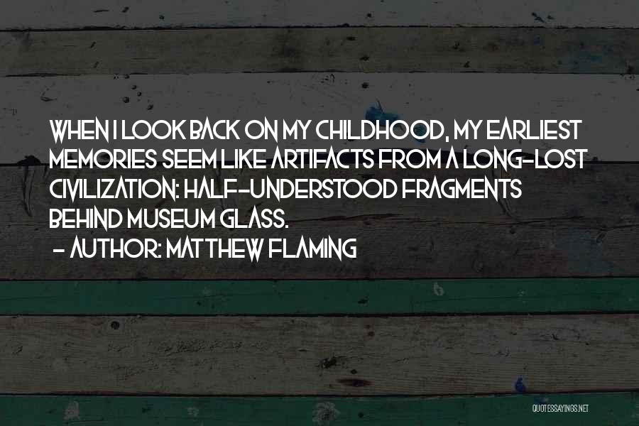Matthew Flaming Quotes: When I Look Back On My Childhood, My Earliest Memories Seem Like Artifacts From A Long-lost Civilization: Half-understood Fragments Behind