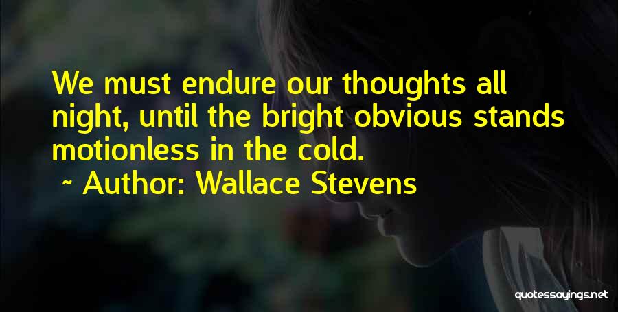 Wallace Stevens Quotes: We Must Endure Our Thoughts All Night, Until The Bright Obvious Stands Motionless In The Cold.