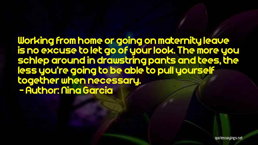 Nina Garcia Quotes: Working From Home Or Going On Maternity Leave Is No Excuse To Let Go Of Your Look. The More You
