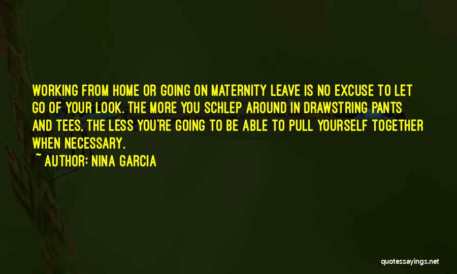 Nina Garcia Quotes: Working From Home Or Going On Maternity Leave Is No Excuse To Let Go Of Your Look. The More You