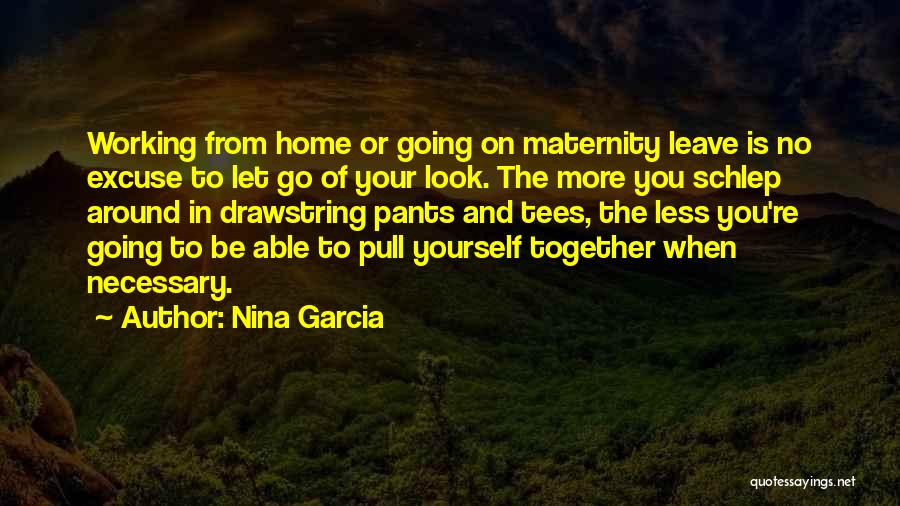 Nina Garcia Quotes: Working From Home Or Going On Maternity Leave Is No Excuse To Let Go Of Your Look. The More You