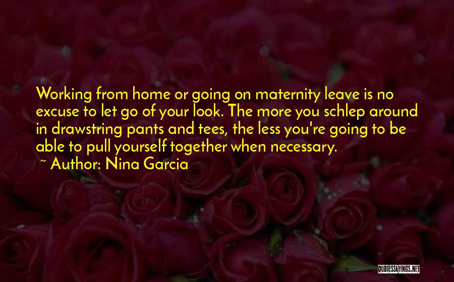 Nina Garcia Quotes: Working From Home Or Going On Maternity Leave Is No Excuse To Let Go Of Your Look. The More You