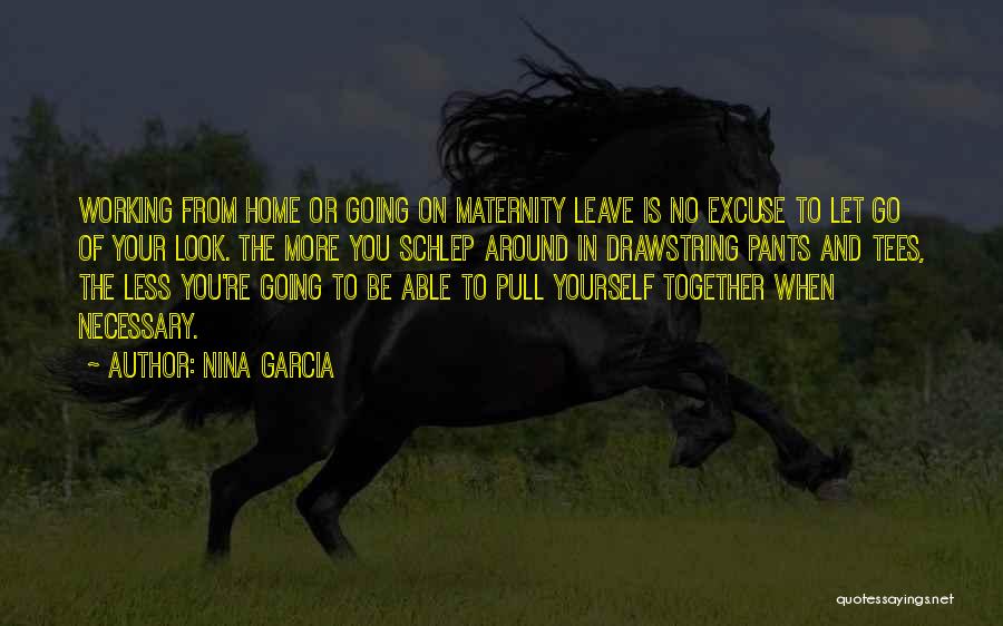 Nina Garcia Quotes: Working From Home Or Going On Maternity Leave Is No Excuse To Let Go Of Your Look. The More You