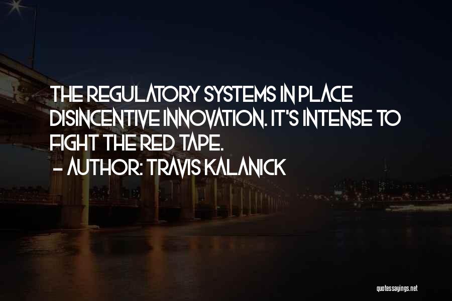 Travis Kalanick Quotes: The Regulatory Systems In Place Disincentive Innovation. It's Intense To Fight The Red Tape.