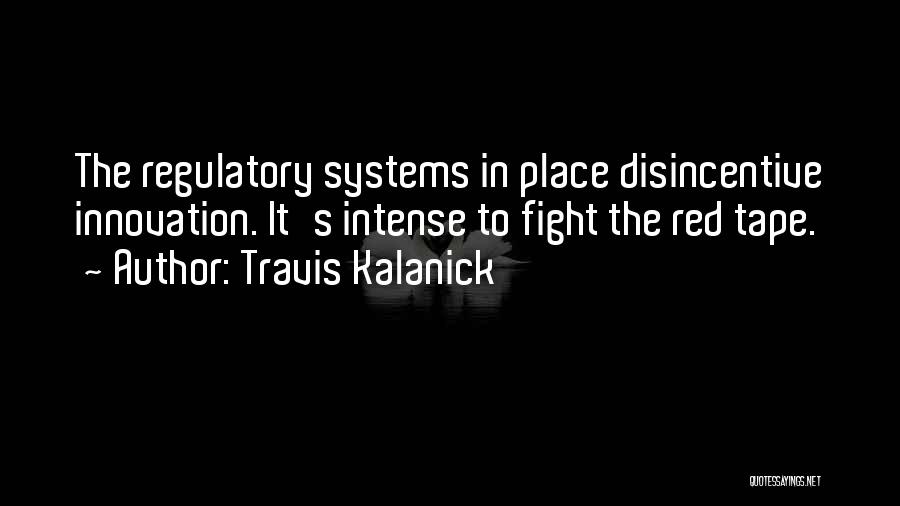 Travis Kalanick Quotes: The Regulatory Systems In Place Disincentive Innovation. It's Intense To Fight The Red Tape.