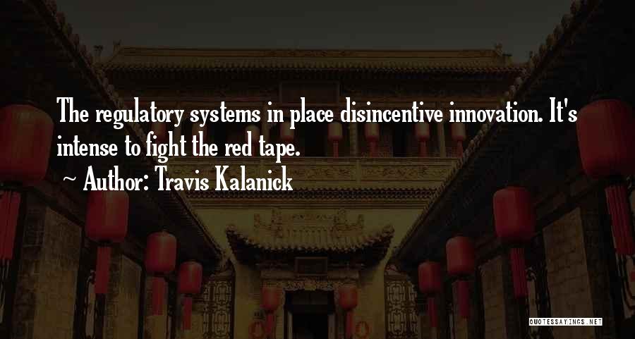 Travis Kalanick Quotes: The Regulatory Systems In Place Disincentive Innovation. It's Intense To Fight The Red Tape.