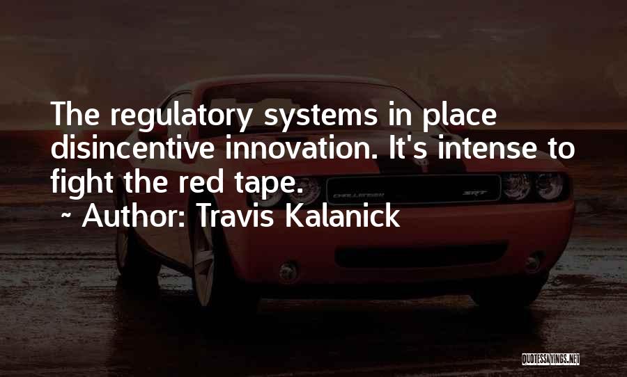 Travis Kalanick Quotes: The Regulatory Systems In Place Disincentive Innovation. It's Intense To Fight The Red Tape.