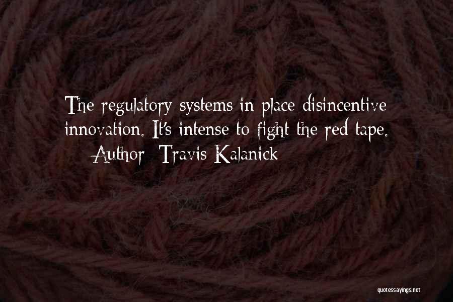 Travis Kalanick Quotes: The Regulatory Systems In Place Disincentive Innovation. It's Intense To Fight The Red Tape.