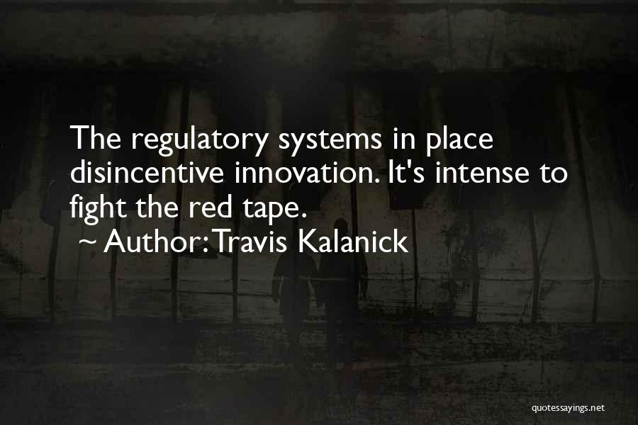 Travis Kalanick Quotes: The Regulatory Systems In Place Disincentive Innovation. It's Intense To Fight The Red Tape.