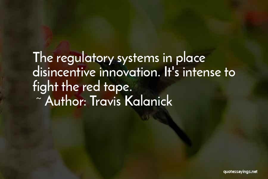 Travis Kalanick Quotes: The Regulatory Systems In Place Disincentive Innovation. It's Intense To Fight The Red Tape.