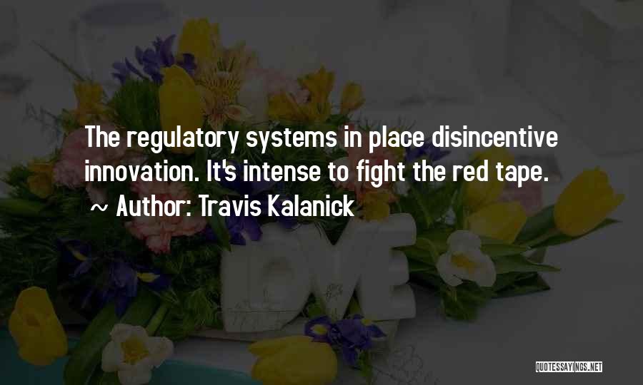 Travis Kalanick Quotes: The Regulatory Systems In Place Disincentive Innovation. It's Intense To Fight The Red Tape.