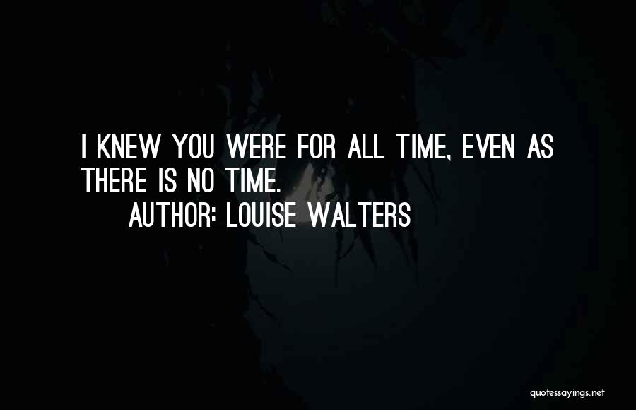 Louise Walters Quotes: I Knew You Were For All Time, Even As There Is No Time.