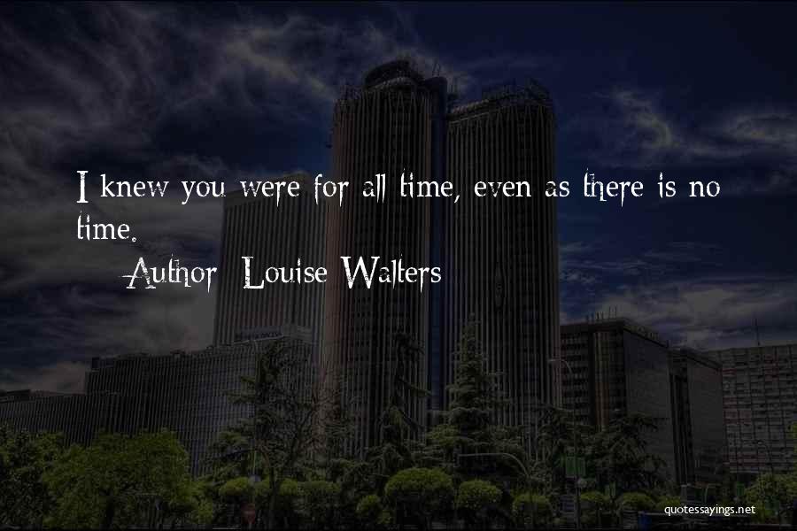 Louise Walters Quotes: I Knew You Were For All Time, Even As There Is No Time.