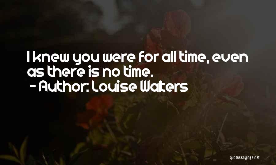 Louise Walters Quotes: I Knew You Were For All Time, Even As There Is No Time.