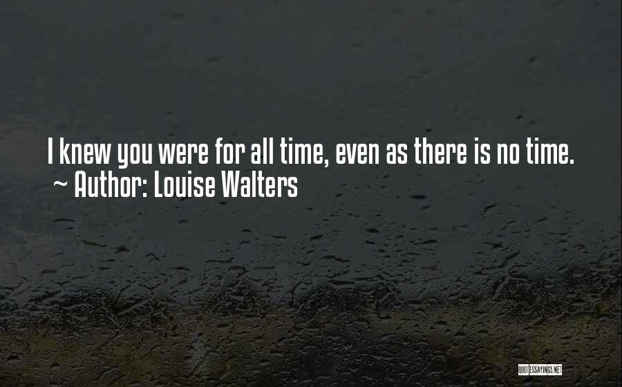 Louise Walters Quotes: I Knew You Were For All Time, Even As There Is No Time.